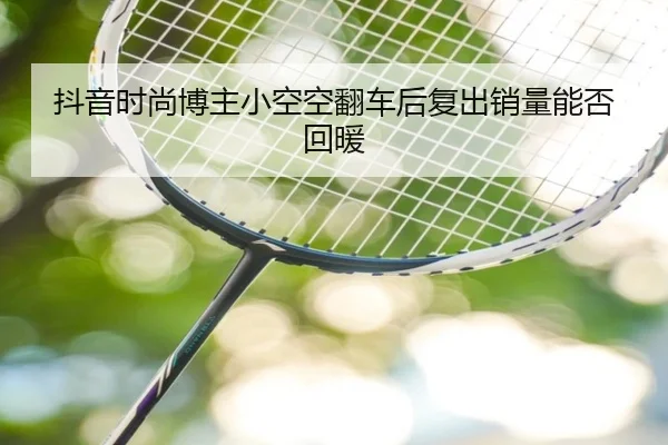 抖音时尚博主小空空翻车后复出销量能否回暖