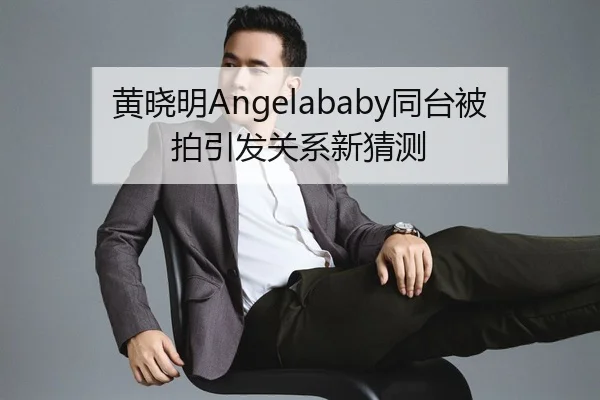 黄晓明Angelababy同台被拍引发关系新猜测
